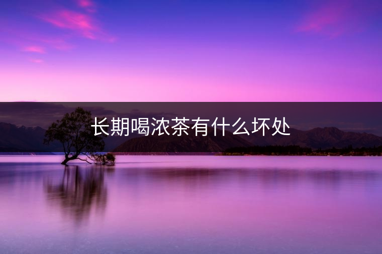 長期喝濃茶有什么壞處 長期喝濃茶有什么壞處