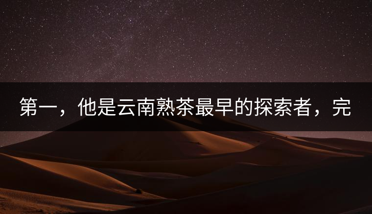 第一，他是云南熟茶最早的探索者，完成了從0到1的技術(shù)奠基